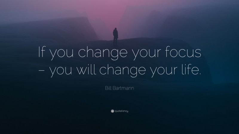 Bill Bartmann Quote: “If you change your focus – you will change your life.”