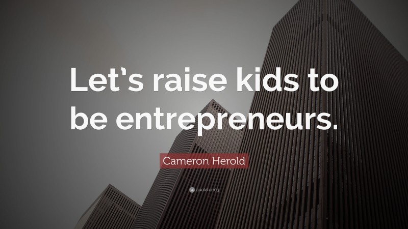 Cameron Herold Quote: “Let’s raise kids to be entrepreneurs.”