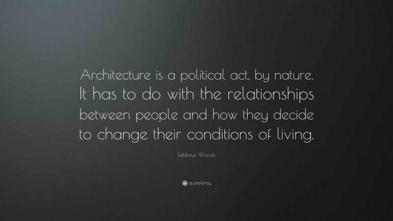 Lebbeus Woods Quote: “Architecture is a political act, by nature. It has to do with the relationships between people and how they decide to change their conditions of living.”