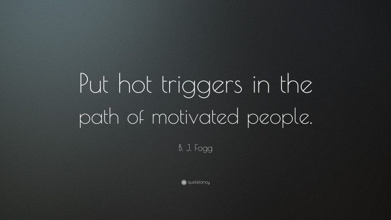 B. J. Fogg Quote: “Put hot triggers in the path of motivated people.”