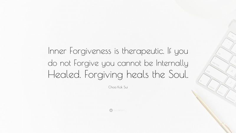 Choa Kok Sui Quote: “Inner Forgiveness is therapeutic. If you do not Forgive you cannot be Internally Healed. Forgiving heals the Soul.”