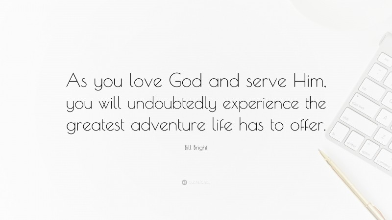 Bill Bright Quote: “As you love God and serve Him, you will undoubtedly experience the greatest adventure life has to offer.”
