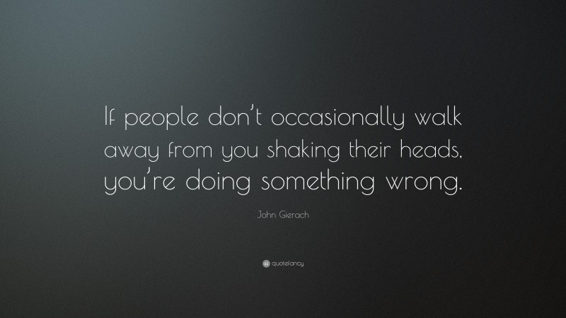 John Gierach Quote: “If people don’t occasionally walk away from you shaking their heads, you’re doing something wrong.”