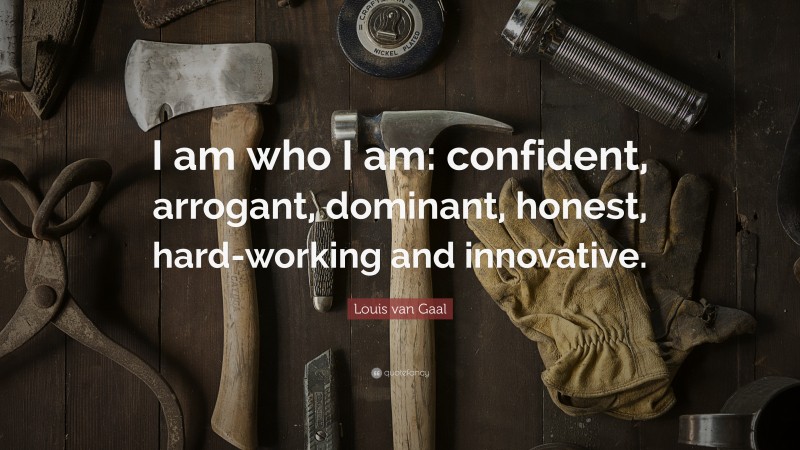 Louis van Gaal Quote: “I am who I am: confident, arrogant, dominant, honest, hard-working and innovative.”