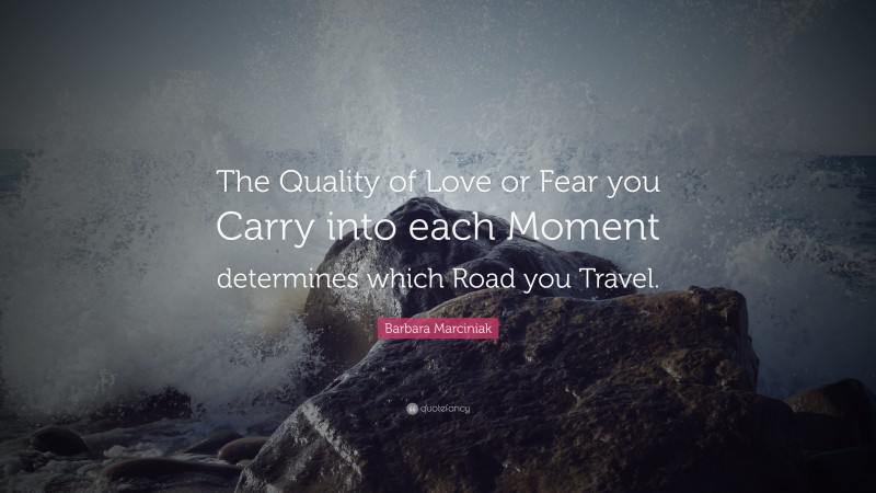 Barbara Marciniak Quote: “The Quality of Love or Fear you Carry into each Moment determines which Road you Travel.”