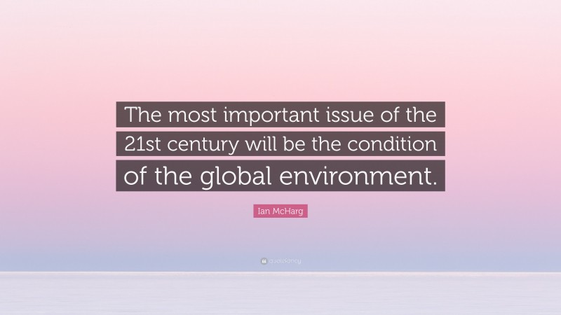 Ian McHarg Quote: “The most important issue of the 21st century will be the condition of the global environment.”