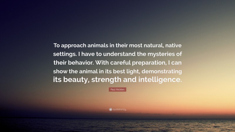 Paul Nicklen Quote: “To approach animals in their most natural, native settings. I have to understand the mysteries of their behavior. With careful preparation, I can show the animal in its best light, demonstrating its beauty, strength and intelligence.”