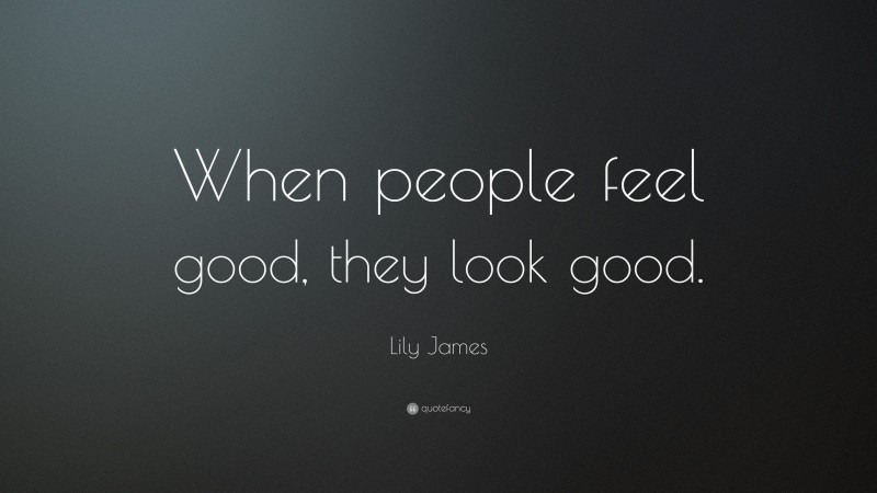 Lily James Quote: “When people feel good, they look good.”
