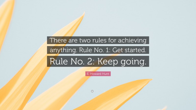 E. Howard Hunt Quote: “There are two rules for achieving anything. Rule No. 1: Get started. Rule No. 2: Keep going.”