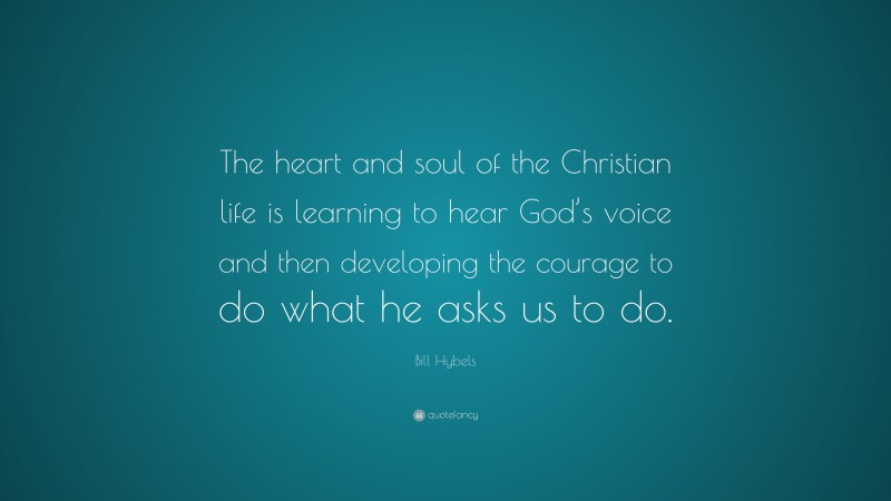 Bill Hybels Quote: “The heart and soul of the Christian life is learning to hear God’s voice and then developing the courage to do what he asks us to do.”