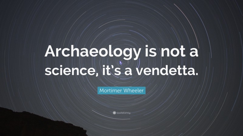Mortimer Wheeler Quote: “Archaeology is not a science, it’s a vendetta.”