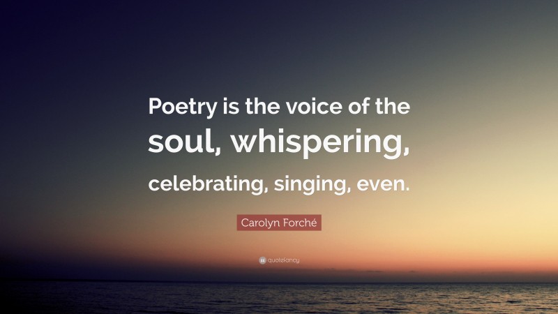 Carolyn Forché Quote: “Poetry is the voice of the soul, whispering, celebrating, singing, even.”