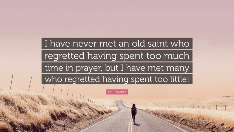 Paul Washer Quote: “I have never met an old saint who regretted having spent too much time in prayer, but I have met many who regretted having spent too little!”