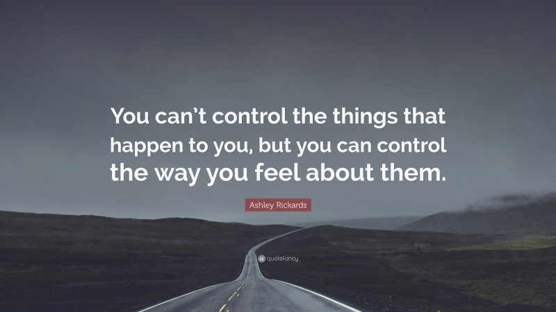 Ashley Rickards Quote: “You can’t control the things that happen to you, but you can control the way you feel about them.”