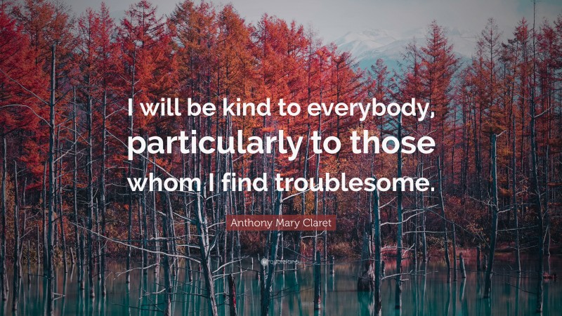 Anthony Mary Claret Quote: “I will be kind to everybody, particularly to those whom I find troublesome.”