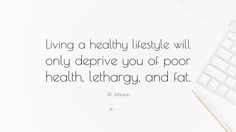 Jill Johnson Quote: “Living a healthy lifestyle will only deprive you of poor health, lethargy, and fat.”