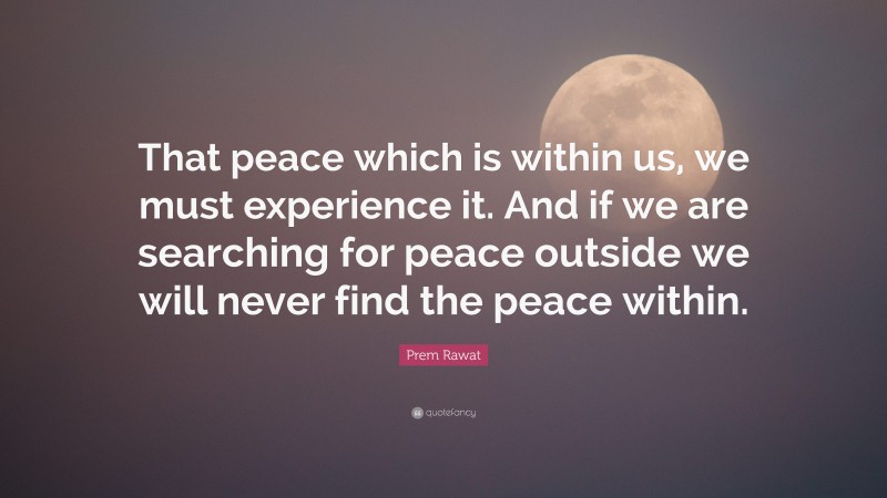 Prem Rawat Quote: “That peace which is within us, we must experience it. And if we are searching for peace outside we will never find the peace within.”
