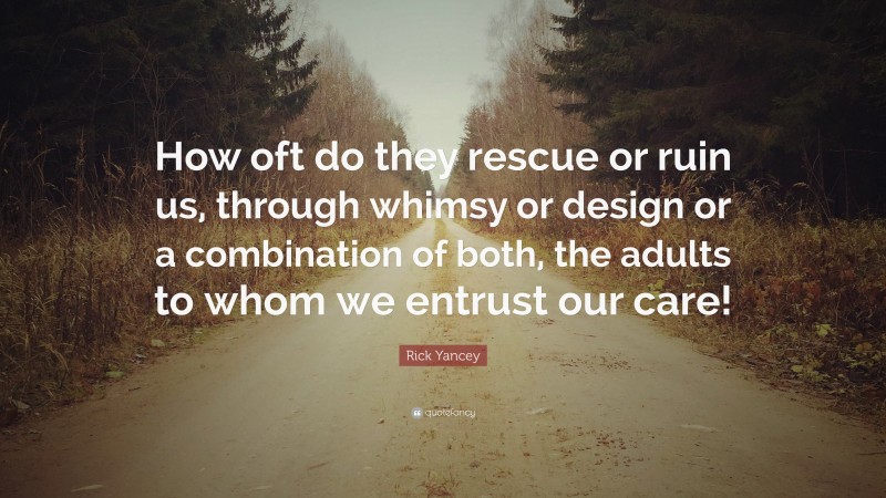 Rick Yancey Quote: “How oft do they rescue or ruin us, through whimsy or design or a combination of both, the adults to whom we entrust our care!”