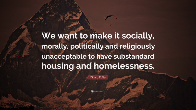 Millard Fuller Quote: “We want to make it socially, morally, politically and religiously unacceptable to have substandard housing and homelessness.”