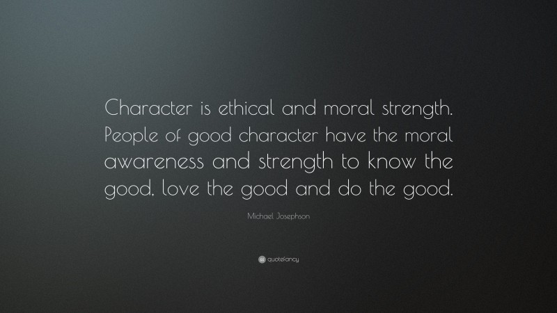 Michael Josephson Quote: “Character is ethical and moral strength. People of good character have the moral awareness and strength to know the good, love the good and do the good.”
