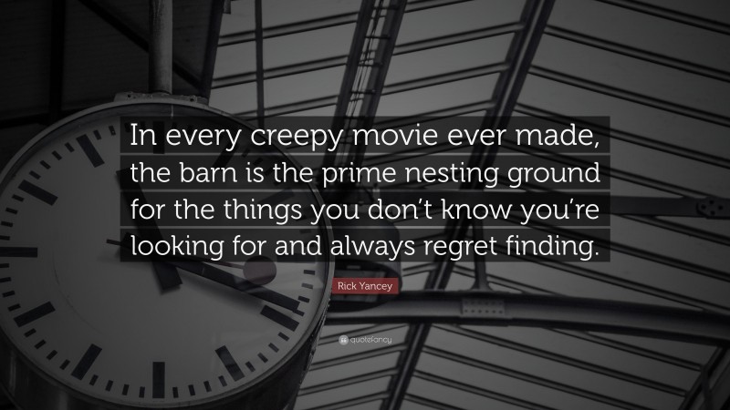 Rick Yancey Quote: “In every creepy movie ever made, the barn is the prime nesting ground for the things you don’t know you’re looking for and always regret finding.”