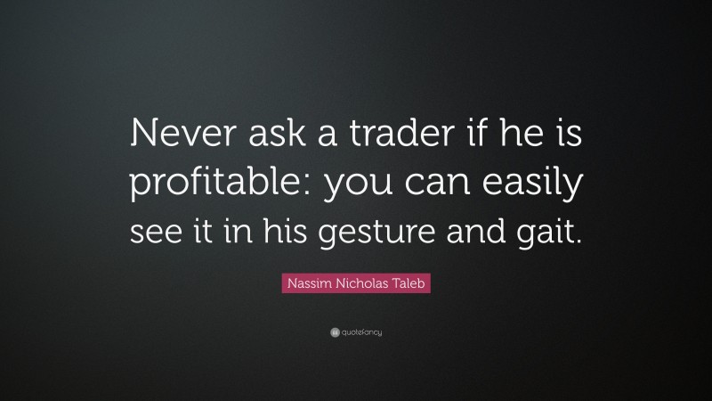 Nassim Nicholas Taleb Quote: “Never ask a trader if he is profitable: you can easily see it in his gesture and gait.”