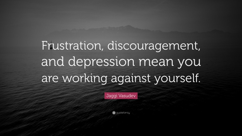 Jaggi Vasudev Quote: “Frustration, discouragement, and depression mean you are working against yourself.”