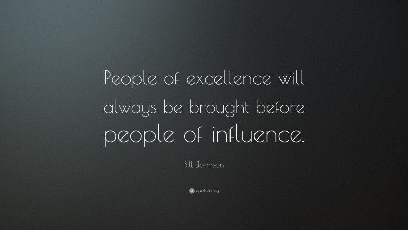 Bill Johnson Quote: “People of excellence will always be brought before people of influence.”
