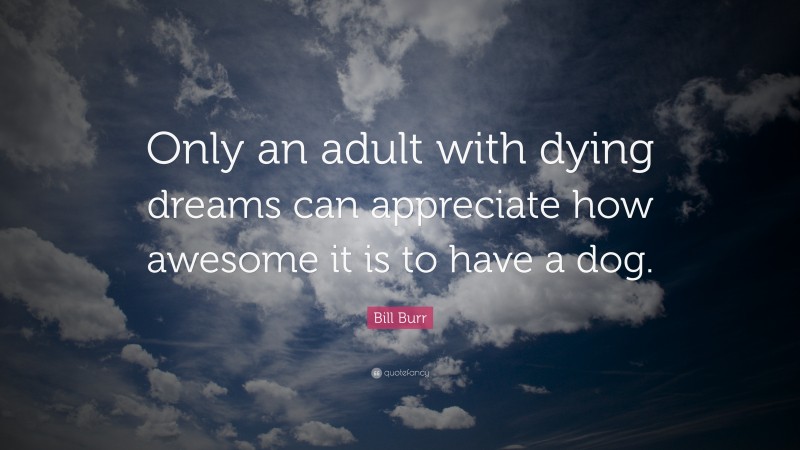 Bill Burr Quote: “Only an adult with dying dreams can appreciate how awesome it is to have a dog.”