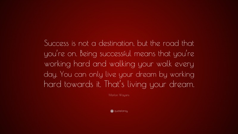 Marlon Wayans Quote: “Success is not a destination, but the road that you’re on. Being successful means that you’re working hard and walking your walk every day. You can only live your dream by working hard towards it. That’s living your dream.”