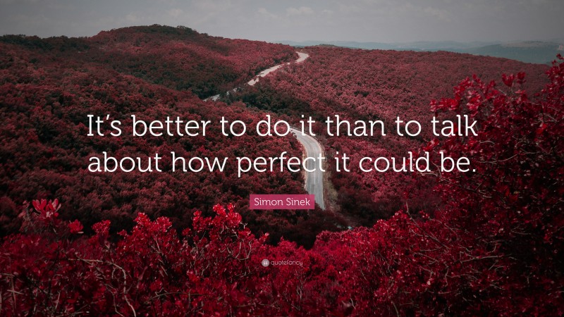 Simon Sinek Quote: “It’s better to do it than to talk about how perfect it could be.”