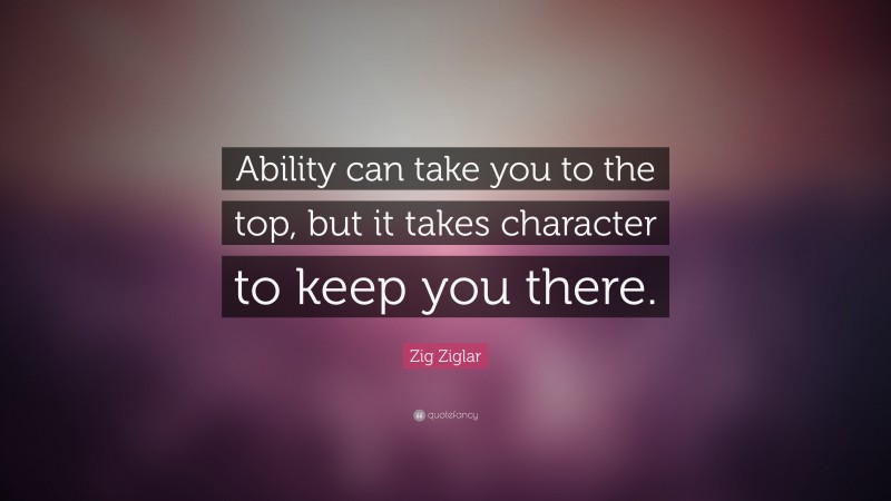 Zig Ziglar Quote: “Ability can take you to the top, but it takes character to keep you there.”