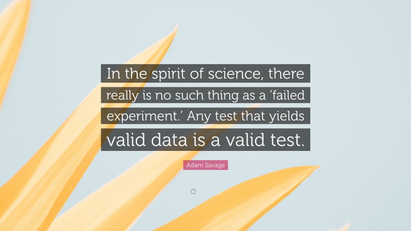 Adam Savage Quote: “In the spirit of science, there really is no such thing as a ‘failed experiment.’ Any test that yields valid data is a valid test.”