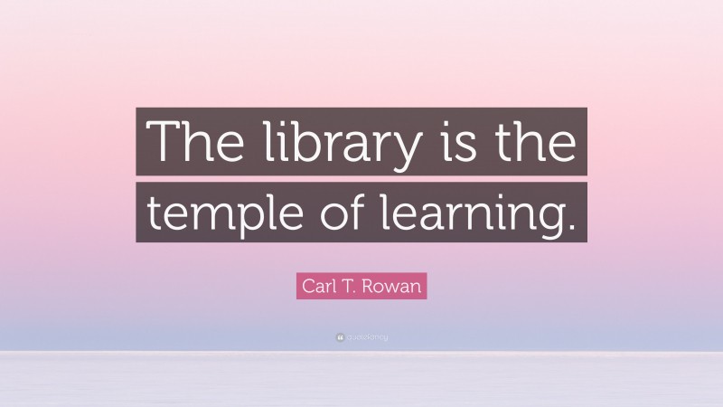 Carl T. Rowan Quote: “The library is the temple of learning.”