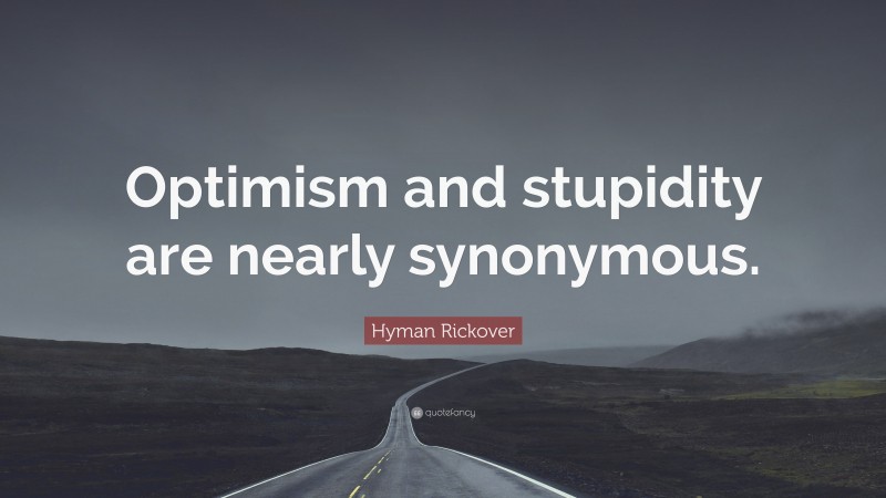 Hyman Rickover Quote: “Optimism and stupidity are nearly synonymous.”