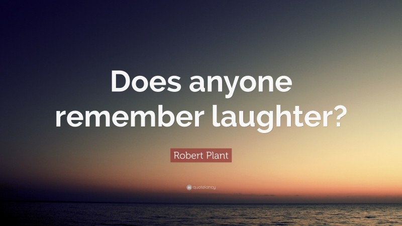 Robert Plant Quote: “Does anyone remember laughter?”