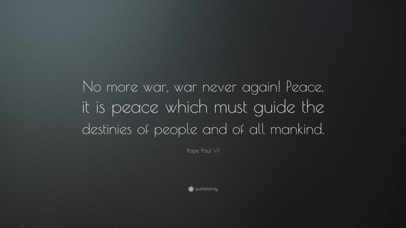 Pope Paul VI Quote: “No more war, war never again! Peace, it is peace which must guide the destinies of people and of all mankind.”