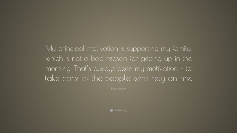 Tony Parsons Quote: “My principal motivation is supporting my family, which is not a bad reason for getting up in the morning. That’s always been my motivation – to take care of the people who rely on me.”