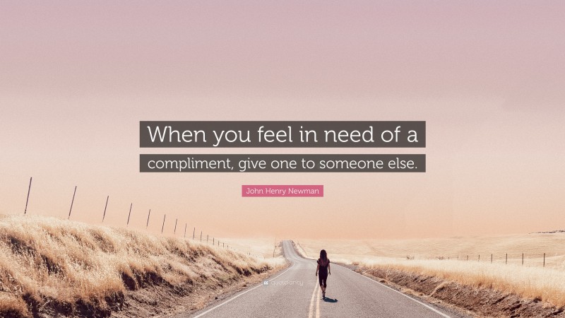 John Henry Newman Quote: “When you feel in need of a compliment, give one to someone else.”