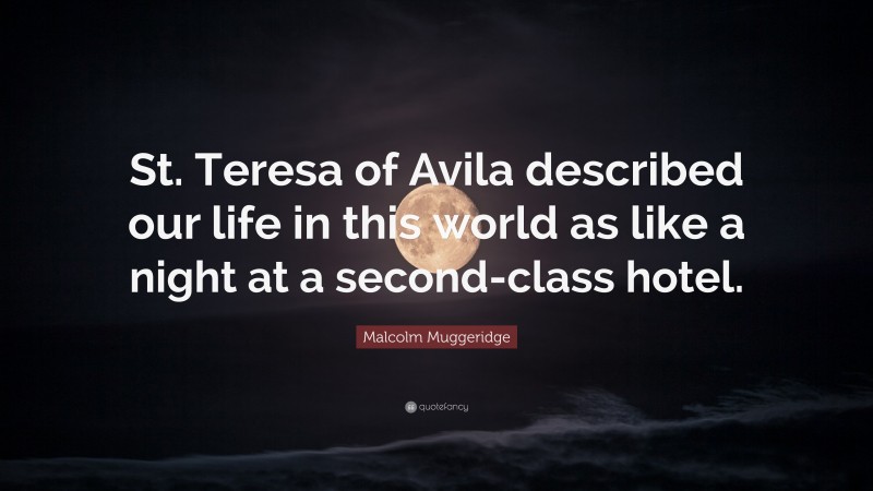 Malcolm Muggeridge Quote: “St. Teresa of Avila described our life in this world as like a night at a second-class hotel.”
