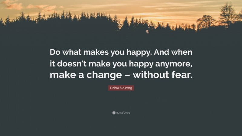 Debra Messing Quote: “Do what makes you happy. And when it doesn’t make you happy anymore, make a change – without fear.”