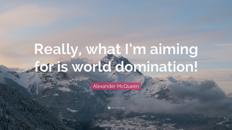 Alexander McQueen Quote: “Really, what I’m aiming for is world domination!”