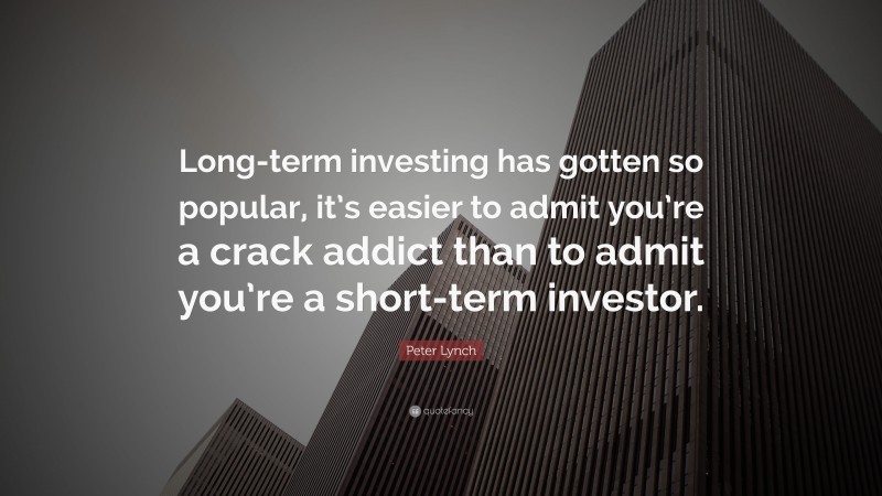 Peter Lynch Quote: “Long-term investing has gotten so popular, it’s easier to admit you’re a crack addict than to admit you’re a short-term investor.”