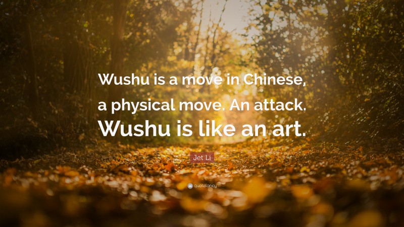 Jet Li Quote: “Wushu is a move in Chinese, a physical move. An attack. Wushu is like an art.”