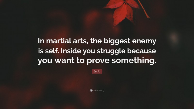 Jet Li Quote: “In martial arts, the biggest enemy is self. Inside you struggle because you want to prove something.”