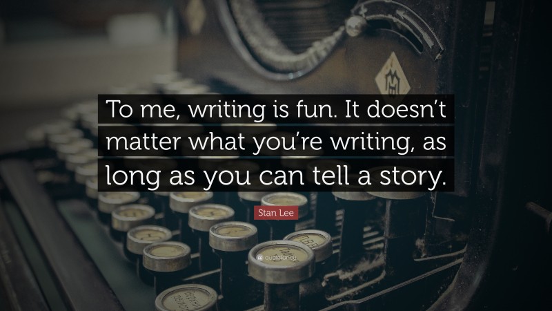 Stan Lee Quote: “To me, writing is fun. It doesn’t matter what you’re writing, as long as you can tell a story.”