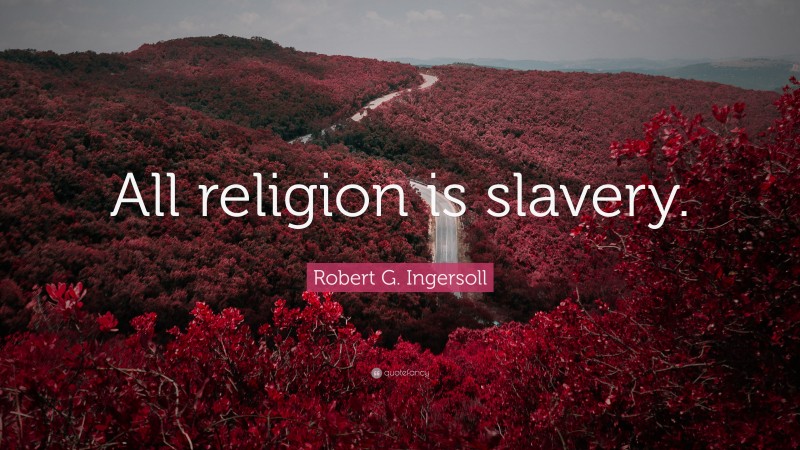 Robert G. Ingersoll Quote: “All religion is slavery.”