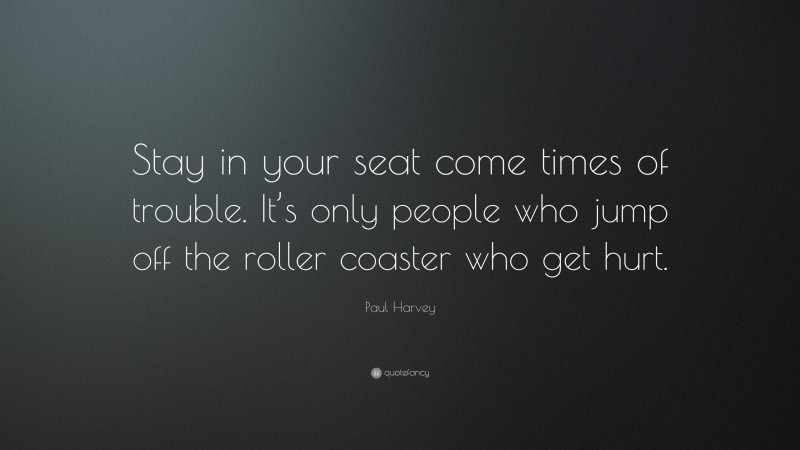 Paul Harvey Quote: “Stay in your seat come times of trouble. It’s only people who jump off the roller coaster who get hurt.”