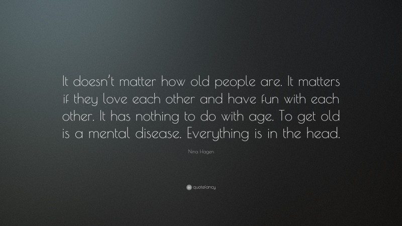 Nina Hagen Quote: “It doesn’t matter how old people are. It matters if they love each other and have fun with each other. It has nothing to do with age. To get old is a mental disease. Everything is in the head.”
