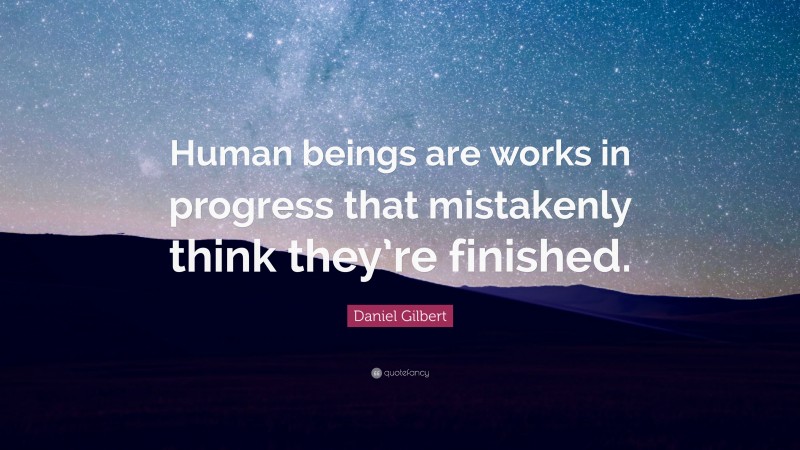 Daniel Gilbert Quote: “Human beings are works in progress that mistakenly think they’re finished.”
